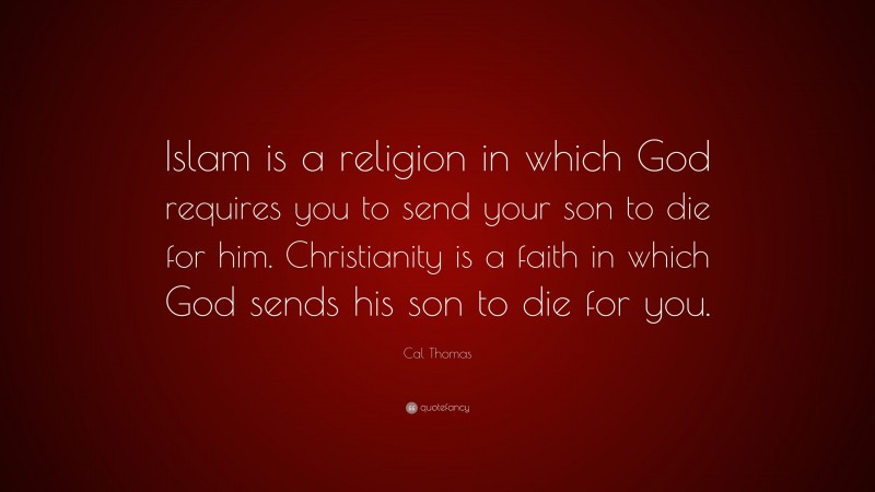 Cal Thomas Quote: “Islam is a religion in which God requires you to send your son to die for him. Christianity is a faith in which God sends his son to die for you.”