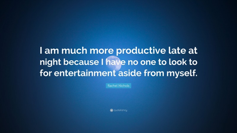 Rachel Nichols Quote: “I am much more productive late at night because I have no one to look to for entertainment aside from myself.”