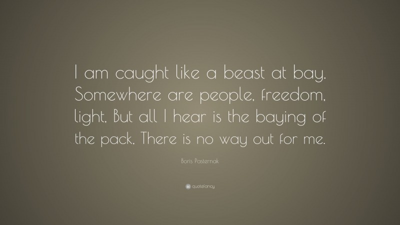 Boris Pasternak Quote: “I am caught like a beast at bay. Somewhere are people, freedom, light, But all I hear is the baying of the pack, There is no way out for me.”