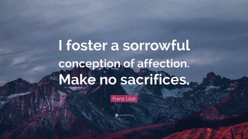 Franz Liszt Quote: “I foster a sorrowful conception of affection. Make no sacrifices.”
