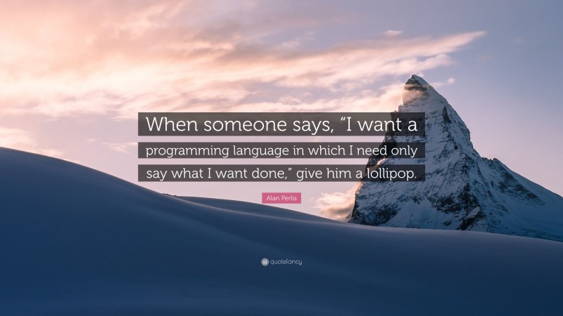 Alan Perlis Quote: “When someone says, “I want a programming language in which I need only say what I want done,” give him a lollipop.”