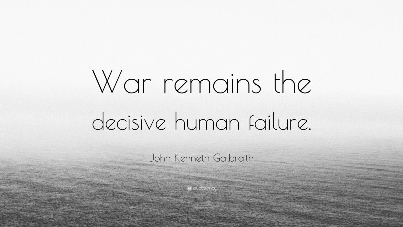 John Kenneth Galbraith Quote: “War remains the decisive human failure.”