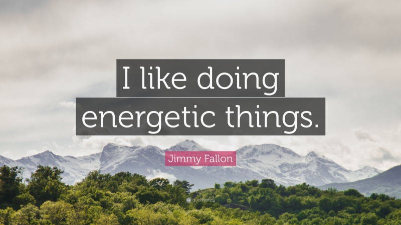 Jimmy Fallon Quote: “I like doing energetic things.”
