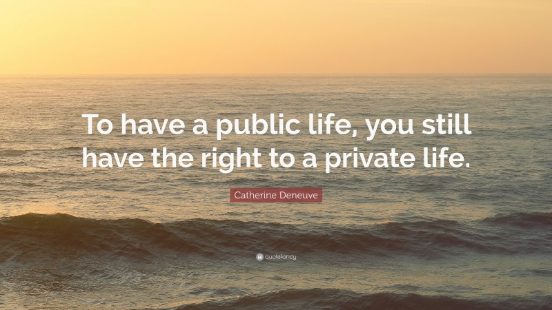 Catherine Deneuve Quote: “To have a public life, you still have the right to a private life.”
