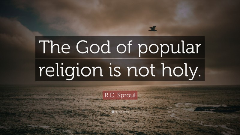 R.C. Sproul Quote: “The God of popular religion is not holy.”