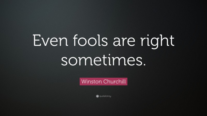 Winston Churchill Quote: “Even fools are right sometimes.”