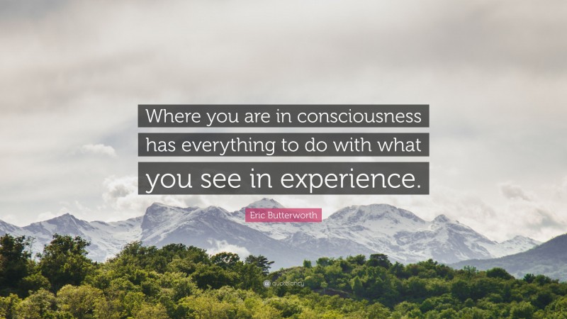 Eric Butterworth Quote: “Where you are in consciousness has everything to do with what you see in experience.”