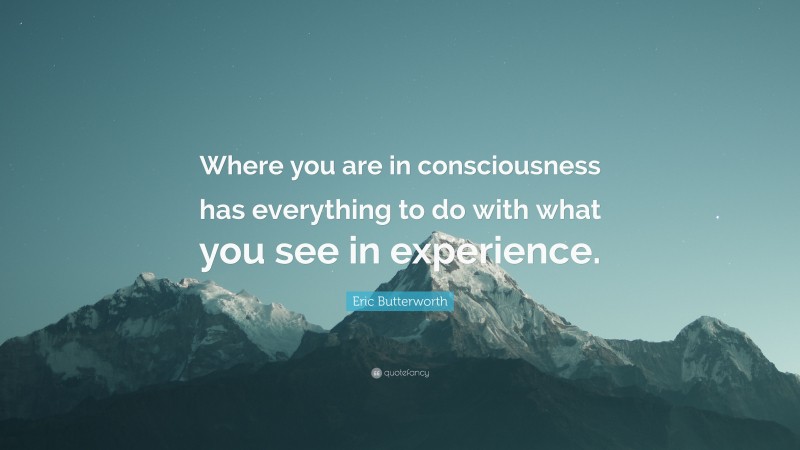 Eric Butterworth Quote: “Where you are in consciousness has everything to do with what you see in experience.”