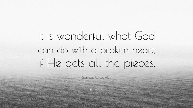 Samuel Chadwick Quote: “It is wonderful what God can do with a broken heart, if He gets all the pieces.”