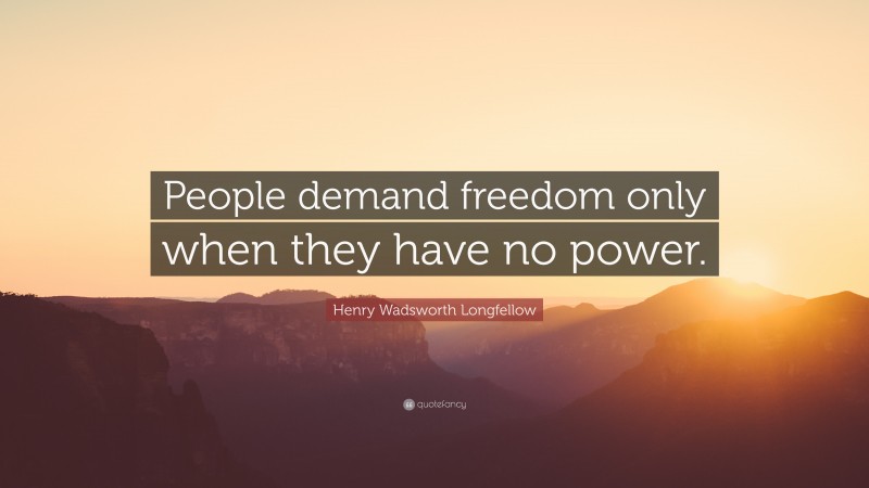 Henry Wadsworth Longfellow Quote: “People demand freedom only when they have no power.”