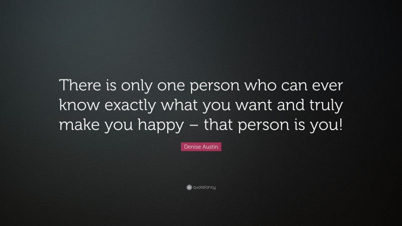 Denise Austin Quote: “There is only one person who can ever know exactly what you want and truly make you happy – that person is you!”