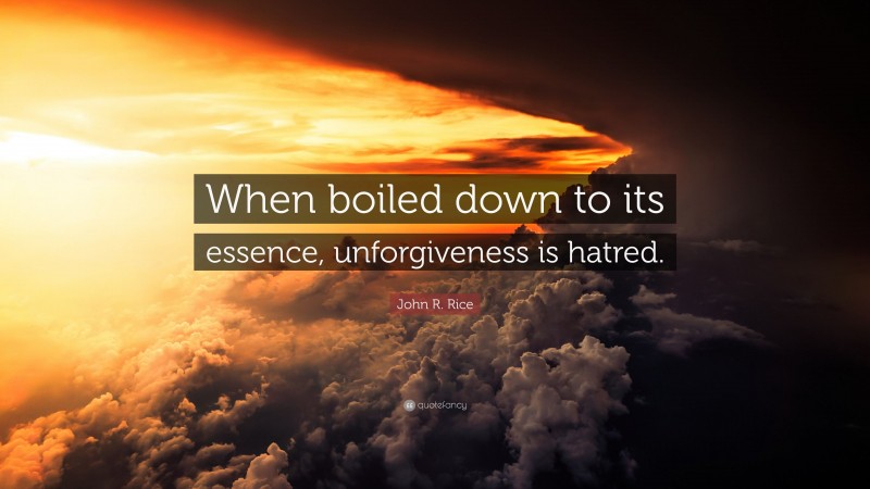 John R. Rice Quote: “When boiled down to its essence, unforgiveness is hatred.”
