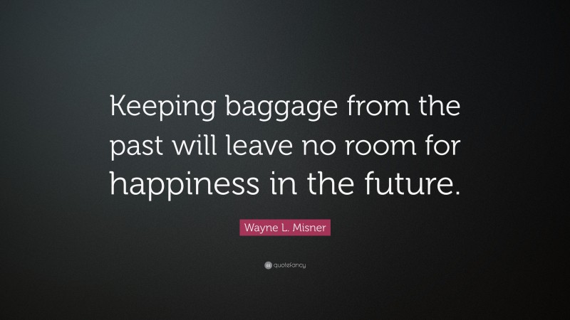 Wayne L. Misner Quote: “Keeping baggage from the past will leave no room for happiness in the future.”
