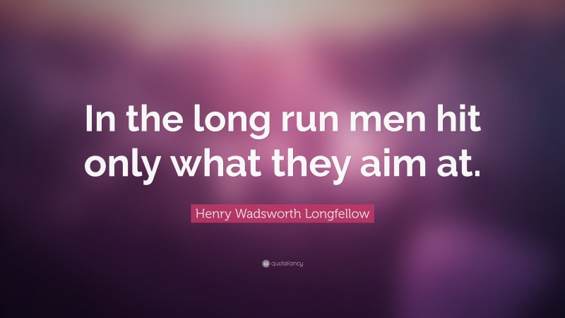 Henry Wadsworth Longfellow Quote: “In the long run men hit only what they aim at.”