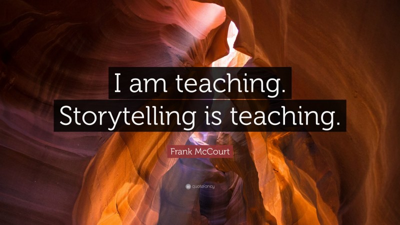 Frank McCourt Quote: “I am teaching. Storytelling is teaching.”