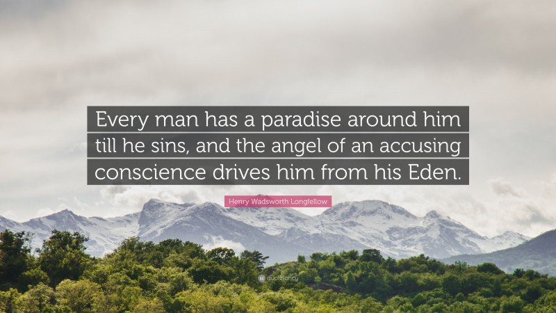Henry Wadsworth Longfellow Quote: “Every man has a paradise around him till he sins, and the angel of an accusing conscience drives him from his Eden.”