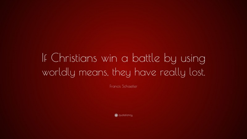 Francis Schaeffer Quote: “If Christians win a battle by using worldly means, they have really lost.”
