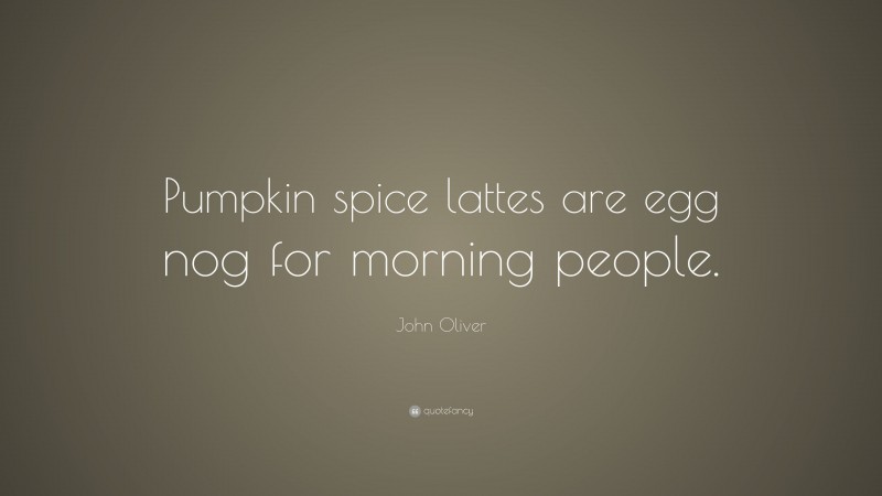 John Oliver Quote: “Pumpkin spice lattes are egg nog for morning people.”