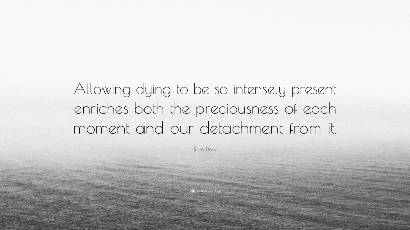Ram Dass Quote: “Allowing dying to be so intensely present enriches both the preciousness of each moment and our detachment from it.”