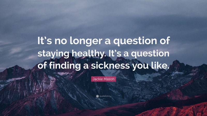 Jackie Mason Quote: “It’s no longer a question of staying healthy. It’s a question of finding a sickness you like.”