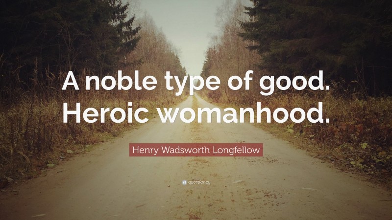 Henry Wadsworth Longfellow Quote: “A noble type of good. Heroic womanhood.”