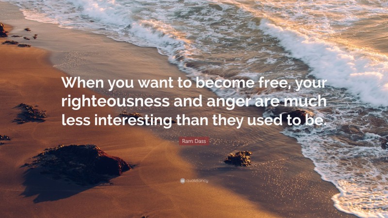 Ram Dass Quote: “When you want to become free, your righteousness and anger are much less interesting than they used to be.”