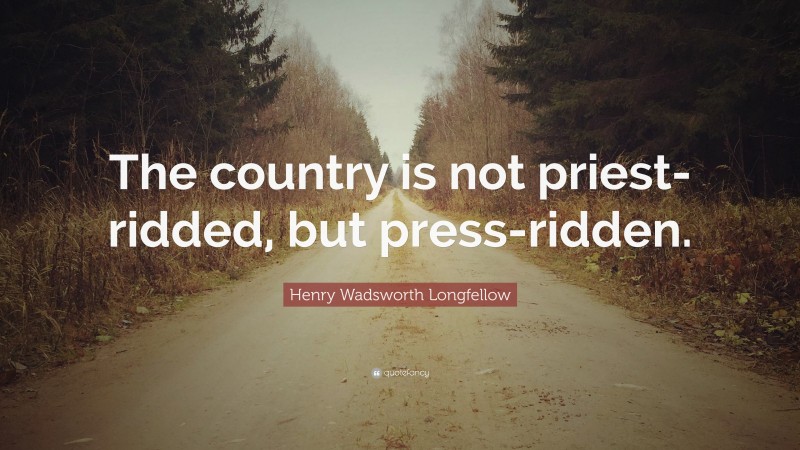 Henry Wadsworth Longfellow Quote: “The country is not priest-ridded, but press-ridden.”