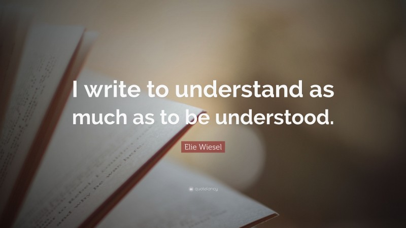 Elie Wiesel Quote: “I write to understand as much as to be understood.”