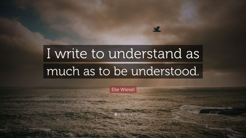 Elie Wiesel Quote: “I write to understand as much as to be understood.”