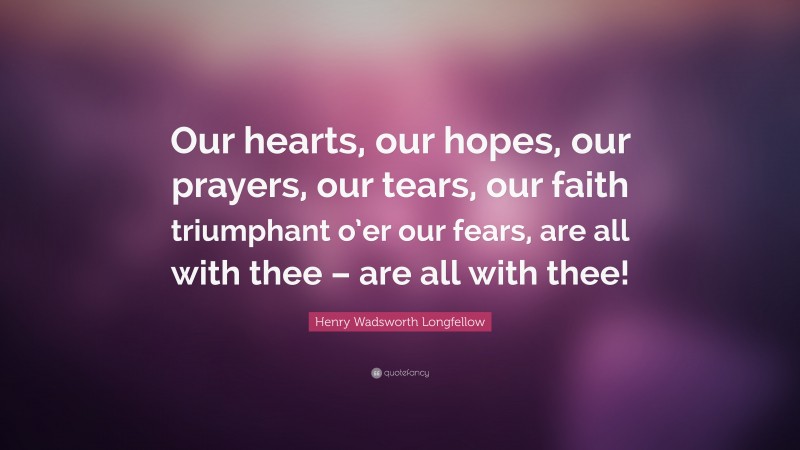 Henry Wadsworth Longfellow Quote: “Our hearts, our hopes, our prayers, our tears, our faith triumphant o’er our fears, are all with thee – are all with thee!”