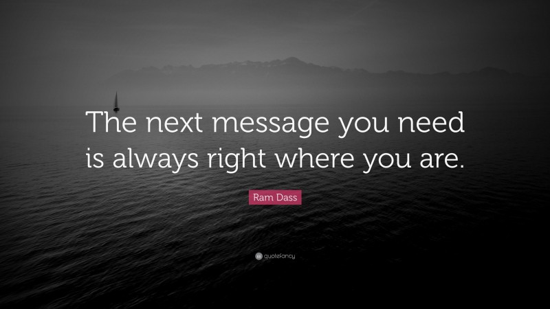Ram Dass Quote: “The next message you need is always right where you are.”