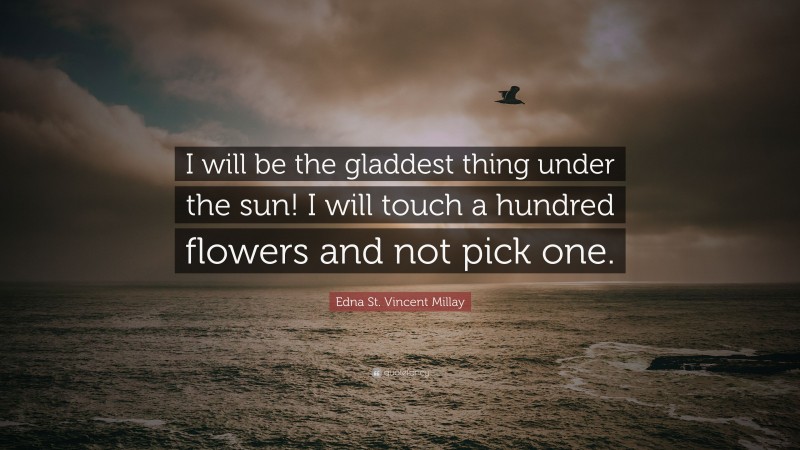 Edna St. Vincent Millay Quote: “I will be the gladdest thing under the sun! I will touch a hundred flowers and not pick one.”