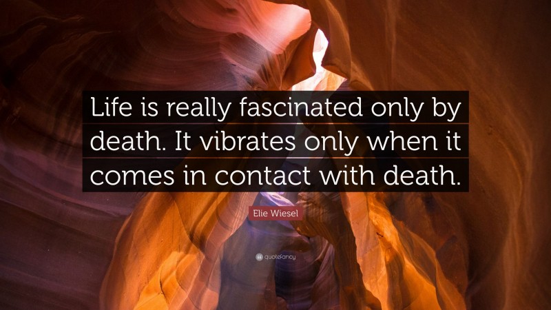 Elie Wiesel Quote: “Life is really fascinated only by death. It vibrates only when it comes in contact with death.”