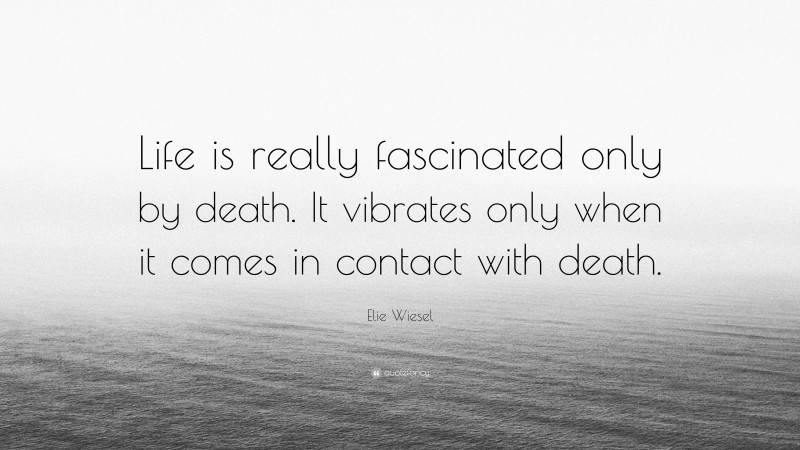 Elie Wiesel Quote: “Life is really fascinated only by death. It vibrates only when it comes in contact with death.”