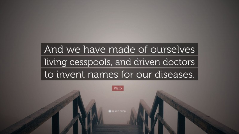 Plato Quote: “And we have made of ourselves living cesspools, and driven doctors to invent names for our diseases.”