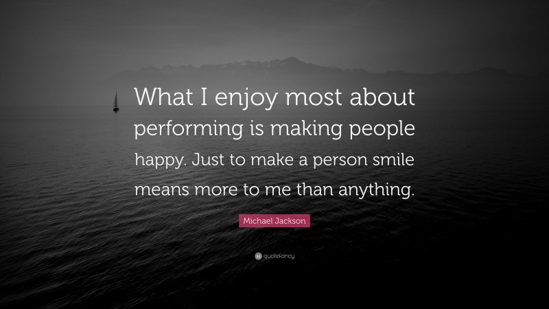 Michael Jackson Quote: “What I enjoy most about performing is making people happy. Just to make a person smile means more to me than anything.”