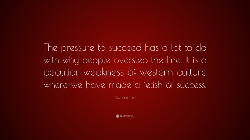 Desmond Tutu Quote: “The pressure to succeed has a lot to do with why people overstep the line. It is a peculiar weakness of western culture where we have made a fetish of success.”