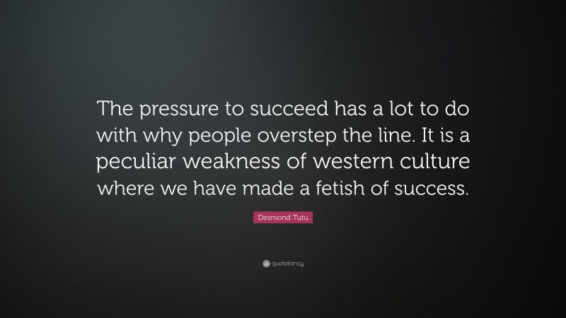 Desmond Tutu Quote: “The pressure to succeed has a lot to do with why people overstep the line. It is a peculiar weakness of western culture where we have made a fetish of success.”