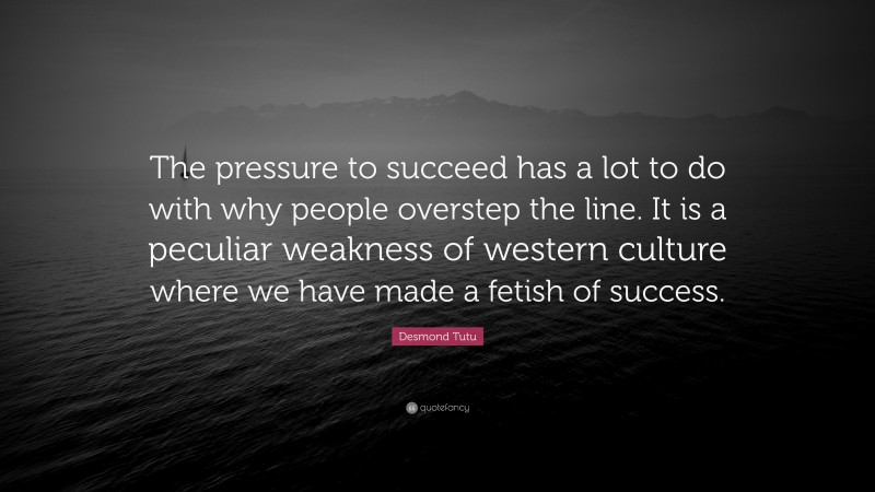 Desmond Tutu Quote: “The pressure to succeed has a lot to do with why people overstep the line. It is a peculiar weakness of western culture where we have made a fetish of success.”