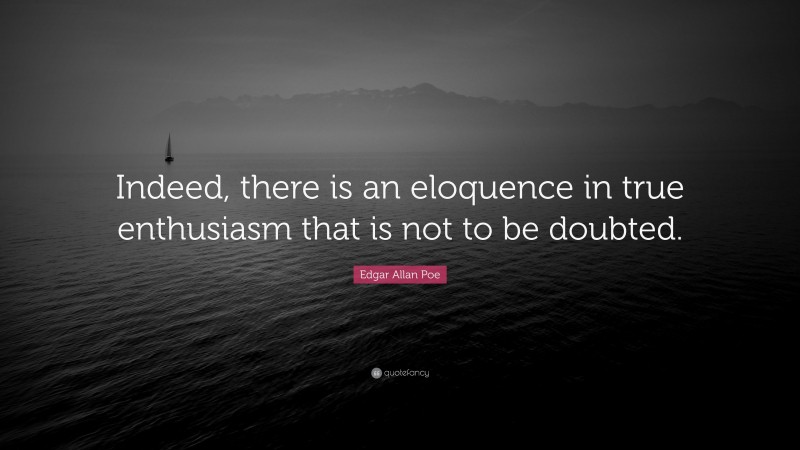 Edgar Allan Poe Quote: “Indeed, there is an eloquence in true enthusiasm that is not to be doubted.”
