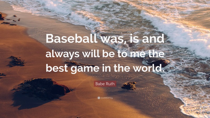 Babe Ruth Quote: “Baseball was, is and always will be to me the best game in the world.”