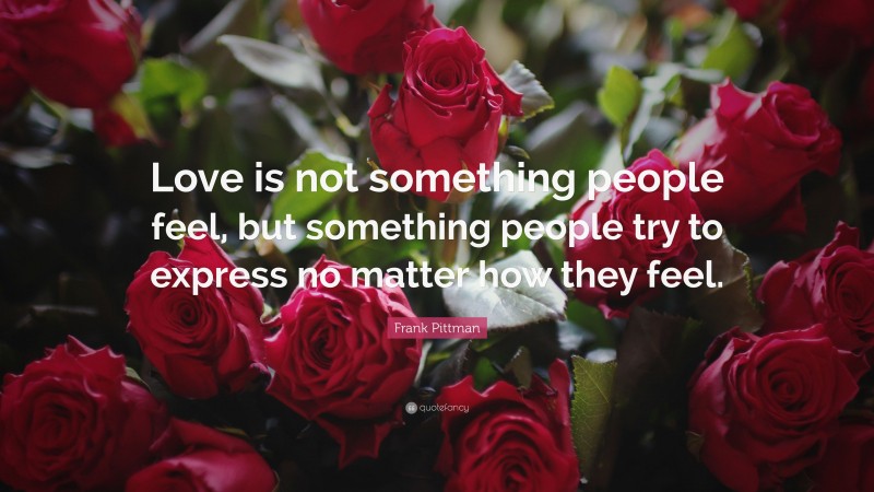 Frank Pittman Quote: “Love is not something people feel, but something people try to express no matter how they feel.”