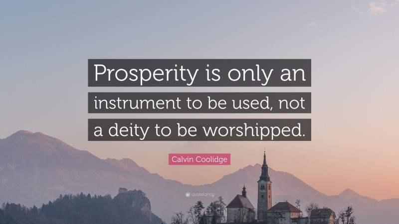 Calvin Coolidge Quote: “Prosperity is only an instrument to be used, not a deity to be worshipped.”