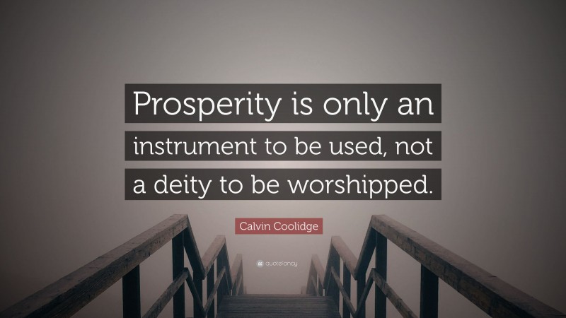 Calvin Coolidge Quote: “Prosperity is only an instrument to be used, not a deity to be worshipped.”