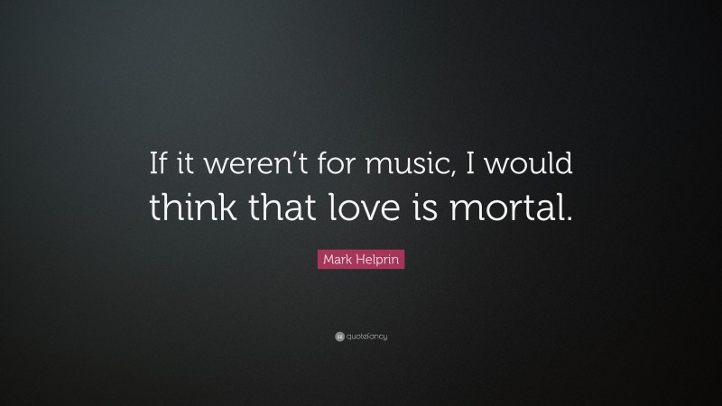 Mark Helprin Quote: “If it weren’t for music, I would think that love is mortal.”