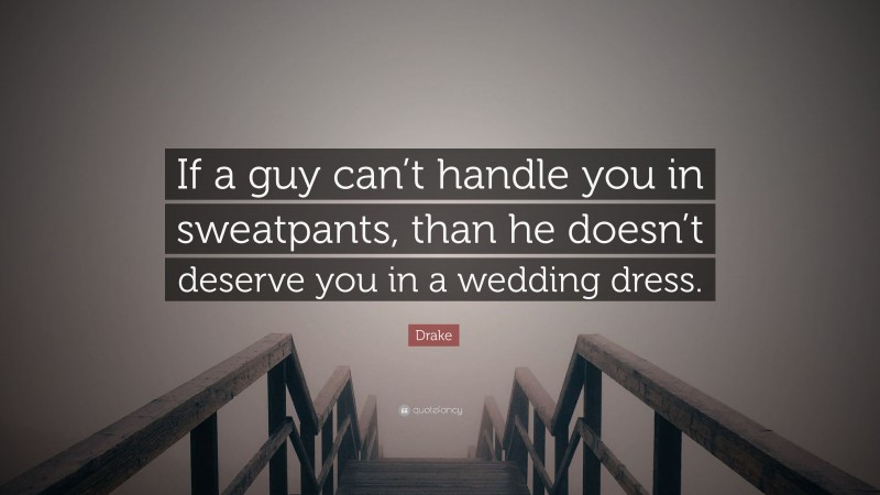 Drake Quote: “If a guy can’t handle you in sweatpants, than he doesn’t deserve you in a wedding dress.”