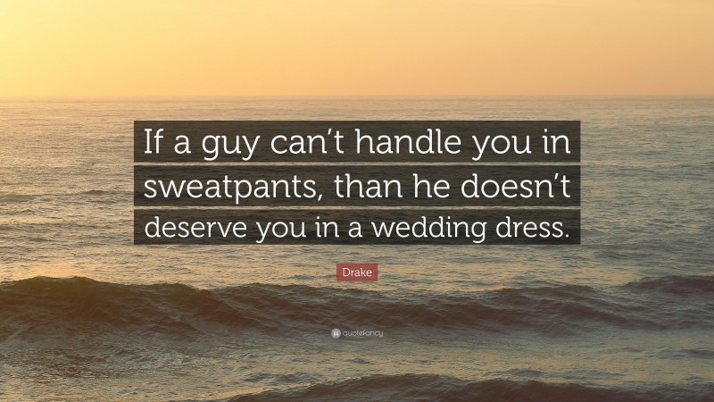 Drake Quote: “If a guy can’t handle you in sweatpants, than he doesn’t deserve you in a wedding dress.”