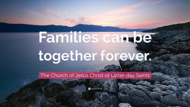 The Church of Jesus Christ of Latter-day Saints Quote: “Families can be together forever.”