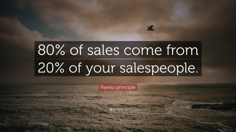 Pareto principle Quote: “80% of sales come from 20% of your salespeople.”
