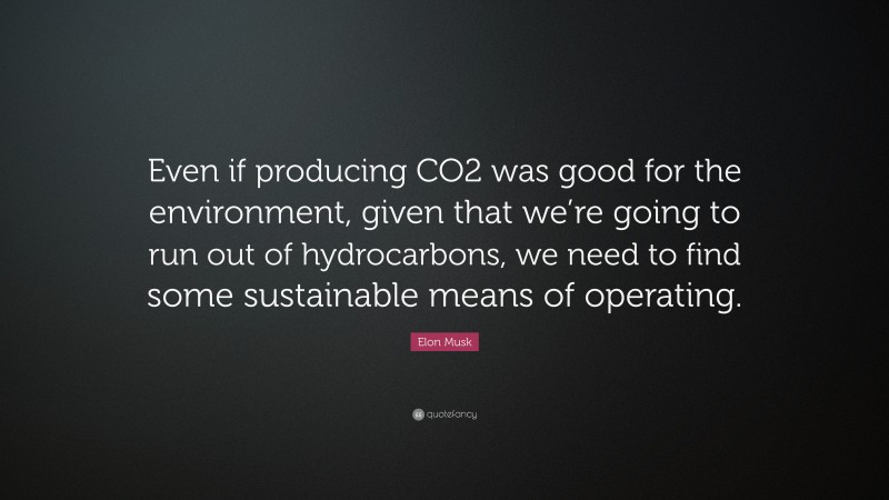 Elon Musk Quote: “Even if producing CO2 was good for the environment, given that we’re going to run out of hydrocarbons, we need to find some sustainable means of operating.”